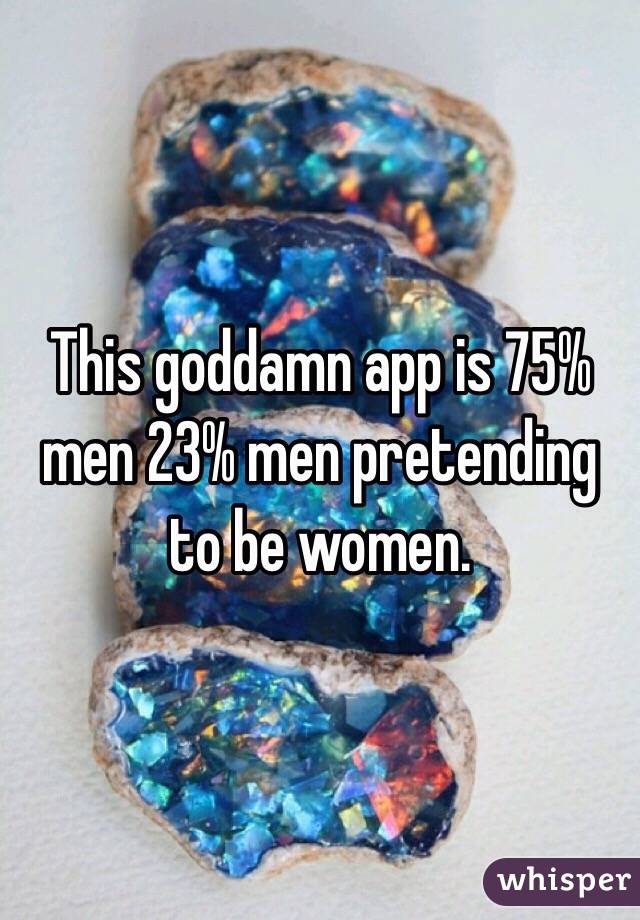 This goddamn app is 75% men 23% men pretending to be women. 