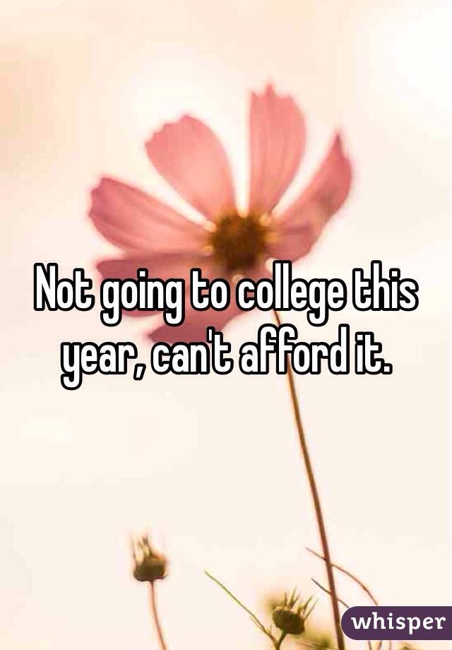 Not going to college this year, can't afford it. 