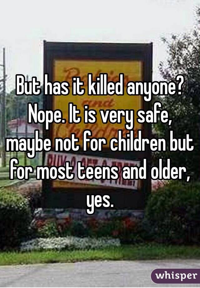 But has it killed anyone? Nope. It is very safe, maybe not for children but for most teens and older, yes.