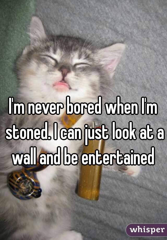 I'm never bored when I'm stoned. I can just look at a wall and be entertained 