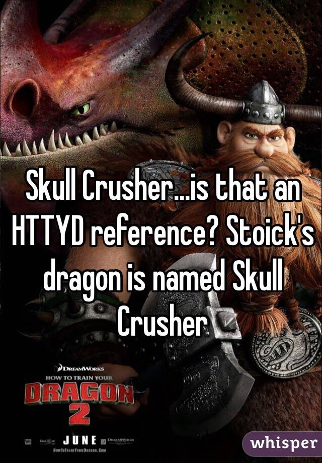 Skull Crusher...is that an HTTYD reference? Stoick's dragon is named Skull Crusher