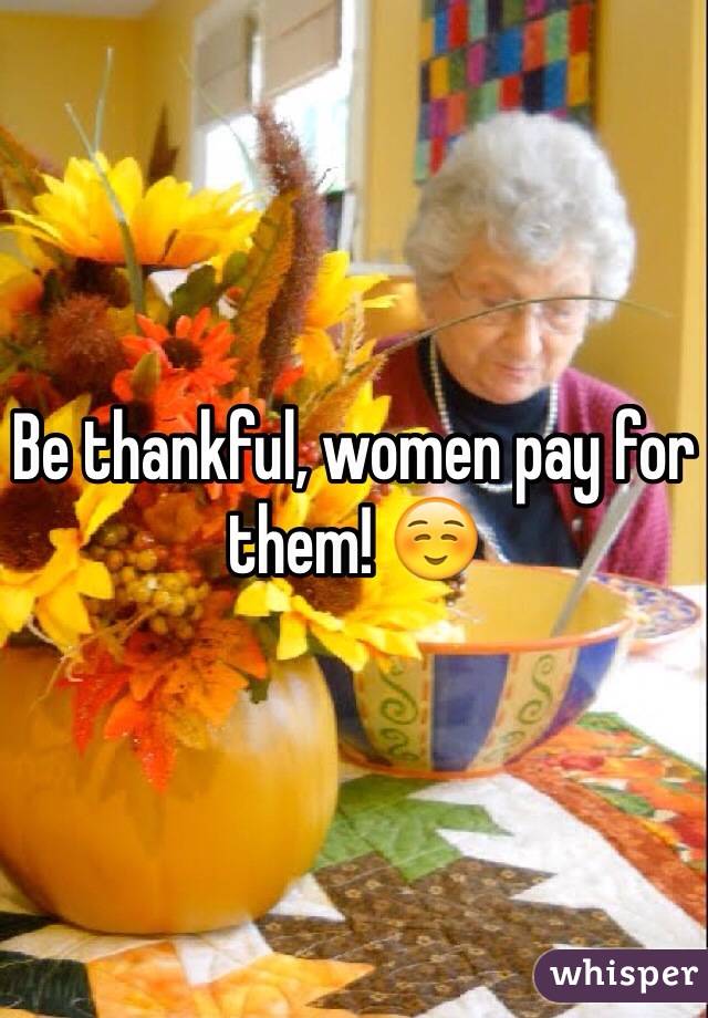 Be thankful, women pay for them! ☺️