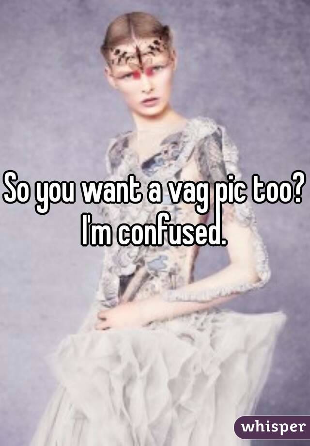 So you want a vag pic too? I'm confused. 