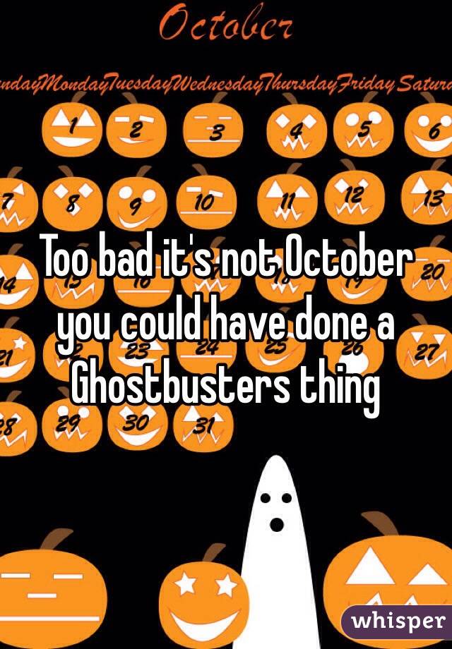 Too bad it's not October you could have done a Ghostbusters thing 