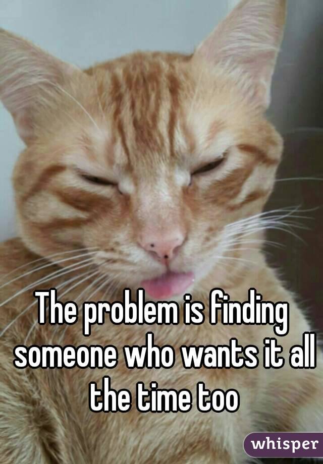 The problem is finding someone who wants it all the time too