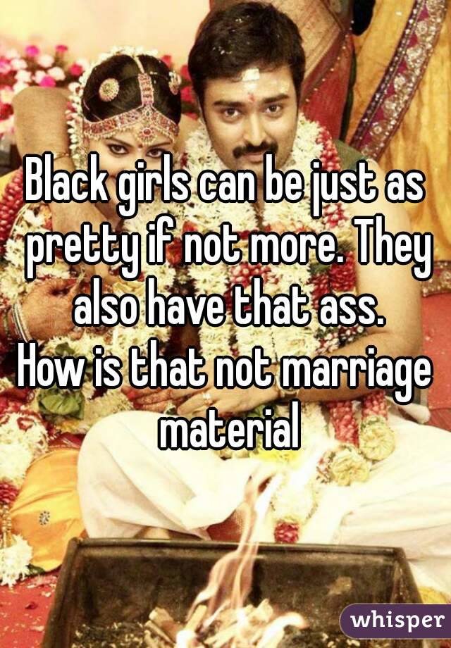 Black girls can be just as pretty if not more. They also have that ass.
How is that not marriage material