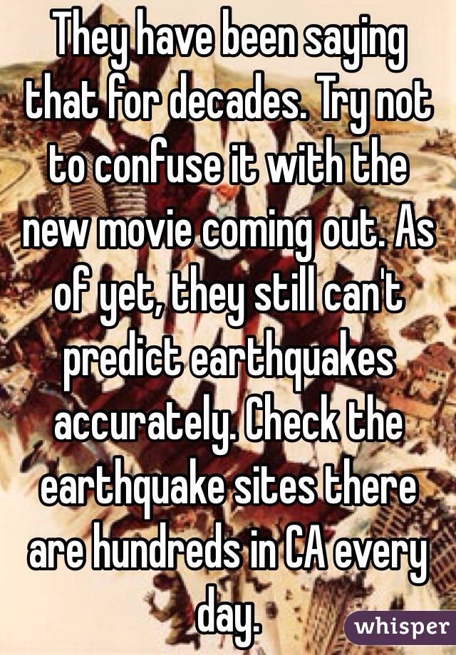 They have been saying that for decades. Try not to confuse it with the new movie coming out. As of yet, they still can't predict earthquakes accurately. Check the earthquake sites there are hundreds in CA every day. 