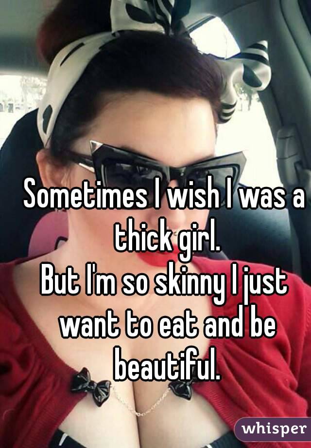 Sometimes I wish I was a thick girl.
But I'm so skinny I just want to eat and be beautiful.