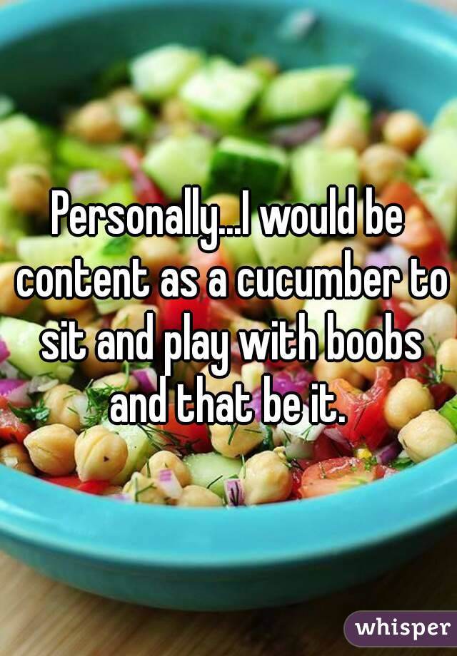 Personally...I would be content as a cucumber to sit and play with boobs and that be it. 