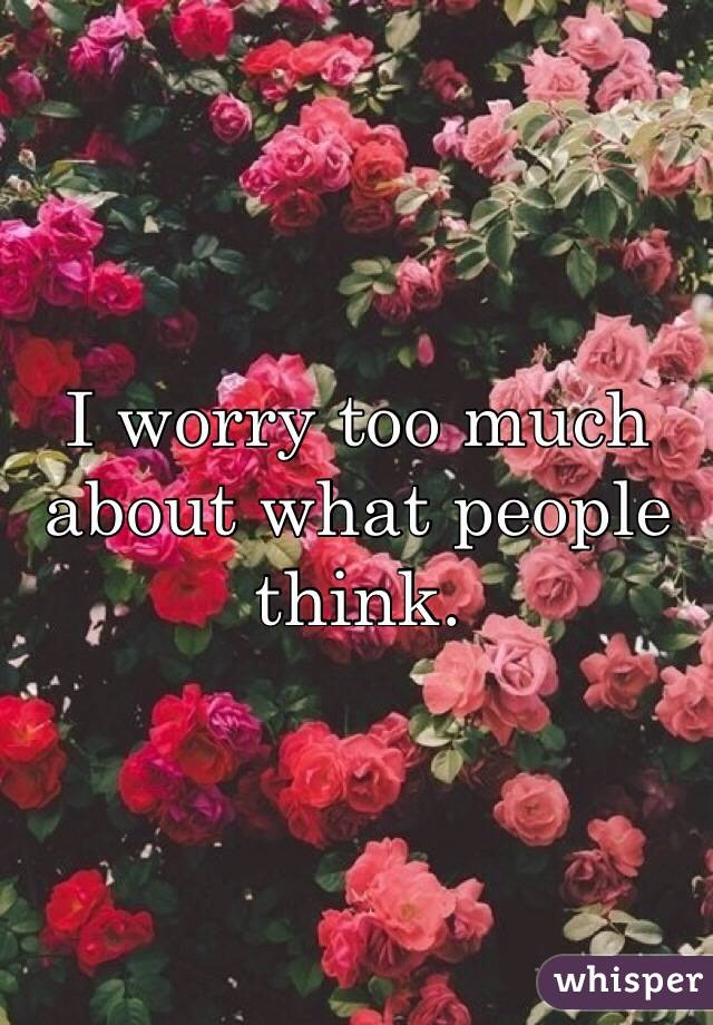 I worry too much about what people think. 