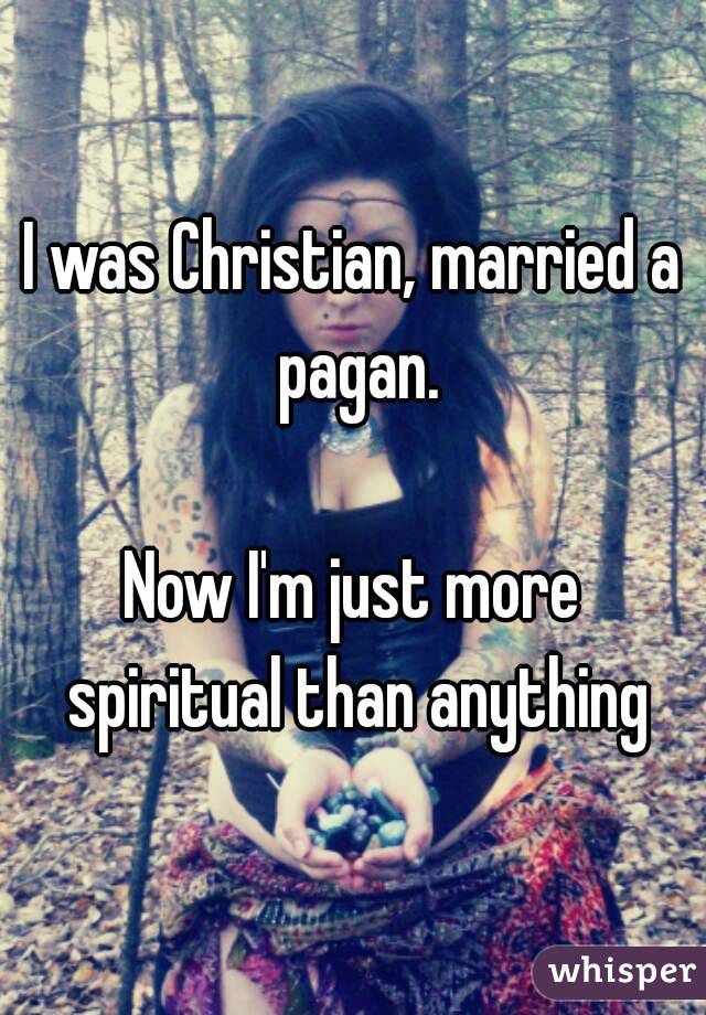 I was Christian, married a pagan.

Now I'm just more spiritual than anything