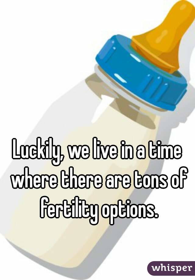 Luckily, we live in a time where there are tons of fertility options.