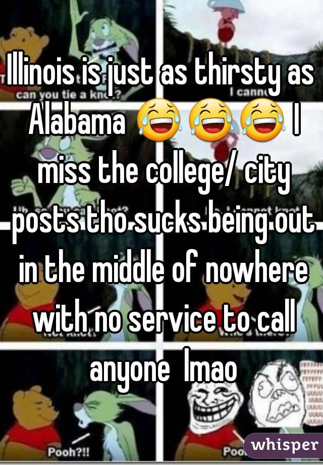 Illinois is just as thirsty as Alabama 😂😂😂 I miss the college/ city posts tho sucks being out in the middle of nowhere with no service to call anyone  lmao