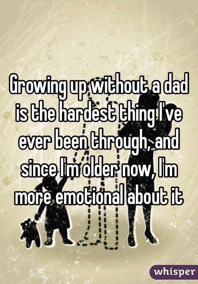 Growing up without a dad is the hardest thing I've ever been through, and since I'm older now, I'm more emotional about it 