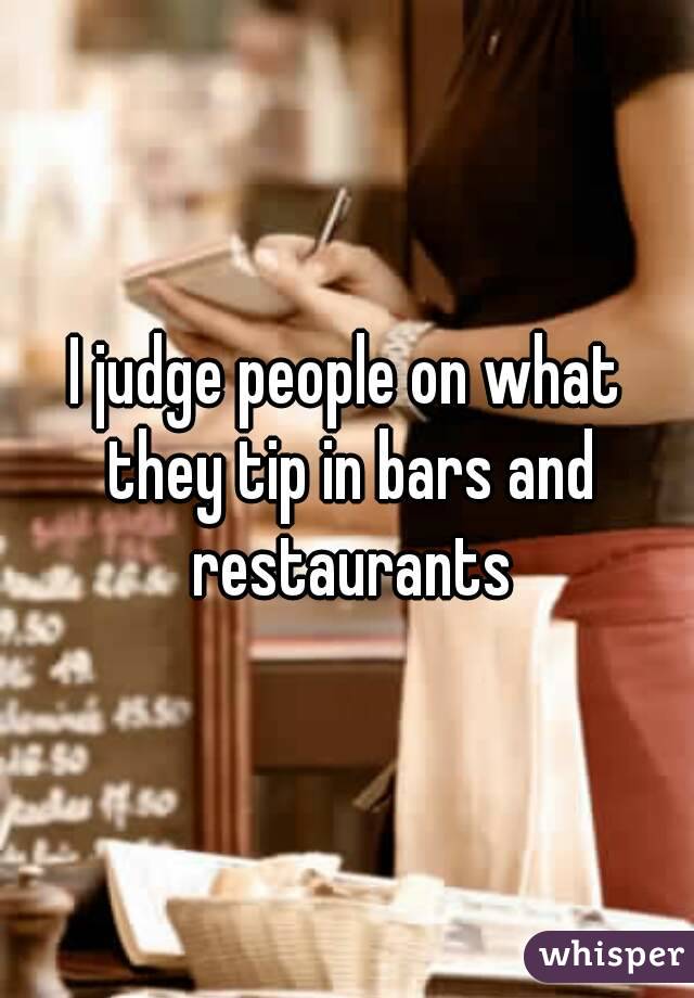 I judge people on what they tip in bars and restaurants