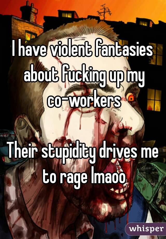I have violent fantasies about fucking up my co-workers

Their stupidity drives me to rage lmaoo