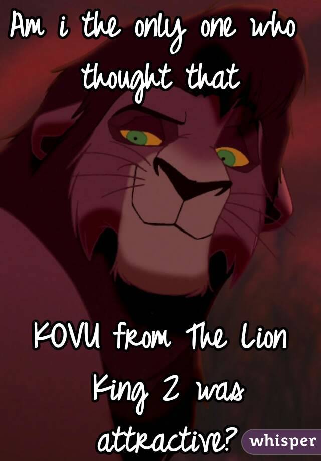 Am i the only one who  thought that 




KOVU from The Lion King 2 was attractive?