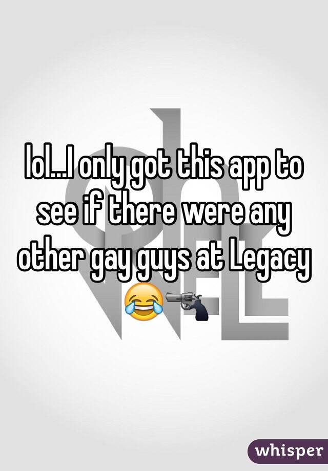 lol...I only got this app to see if there were any other gay guys at Legacy 😂🔫