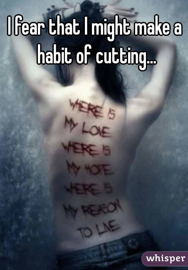 I fear that I might make a habit of cutting...