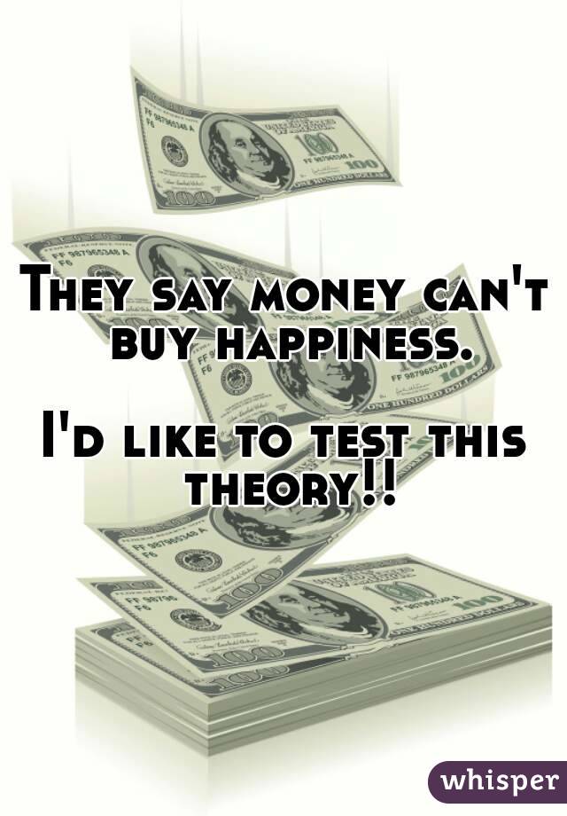 They say money can't buy happiness.

I'd like to test this theory!!

