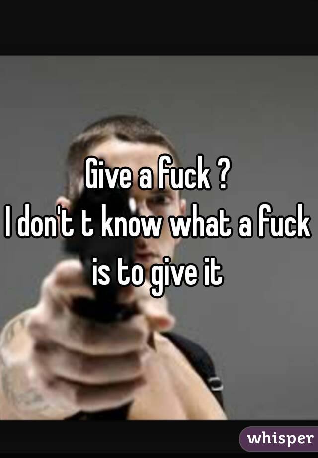 Give a fuck ?
I don't t know what a fuck is to give it 