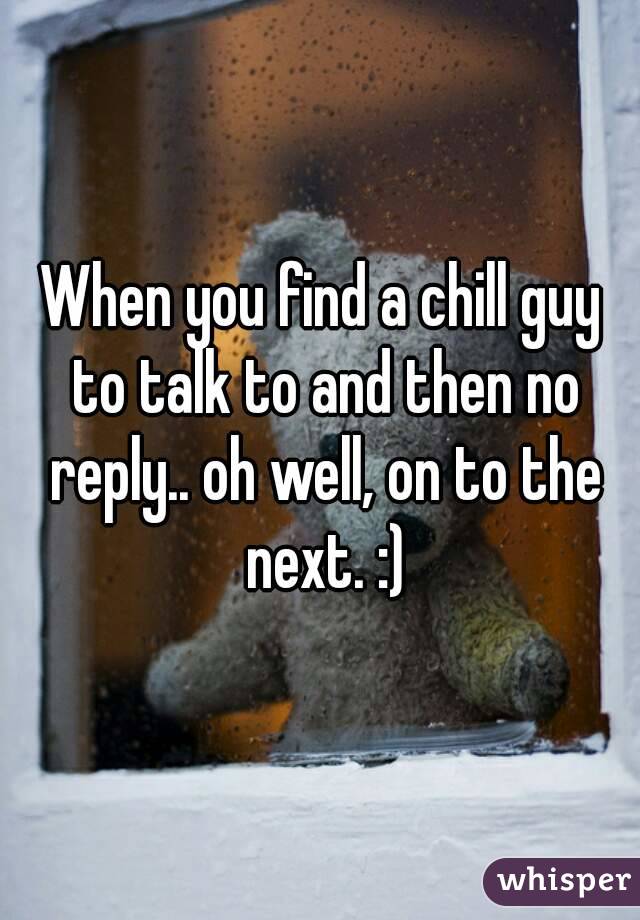 When you find a chill guy to talk to and then no reply.. oh well, on to the next. :)