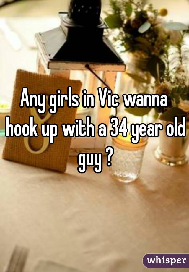 Any girls in Vic wanna hook up with a 34 year old guy ?