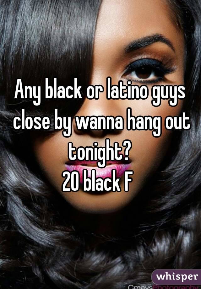 Any black or latino guys close by wanna hang out tonight? 
20 black F 