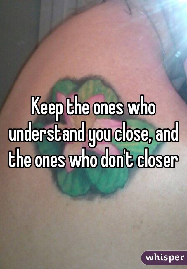 Keep the ones who understand you close, and the ones who don't closer