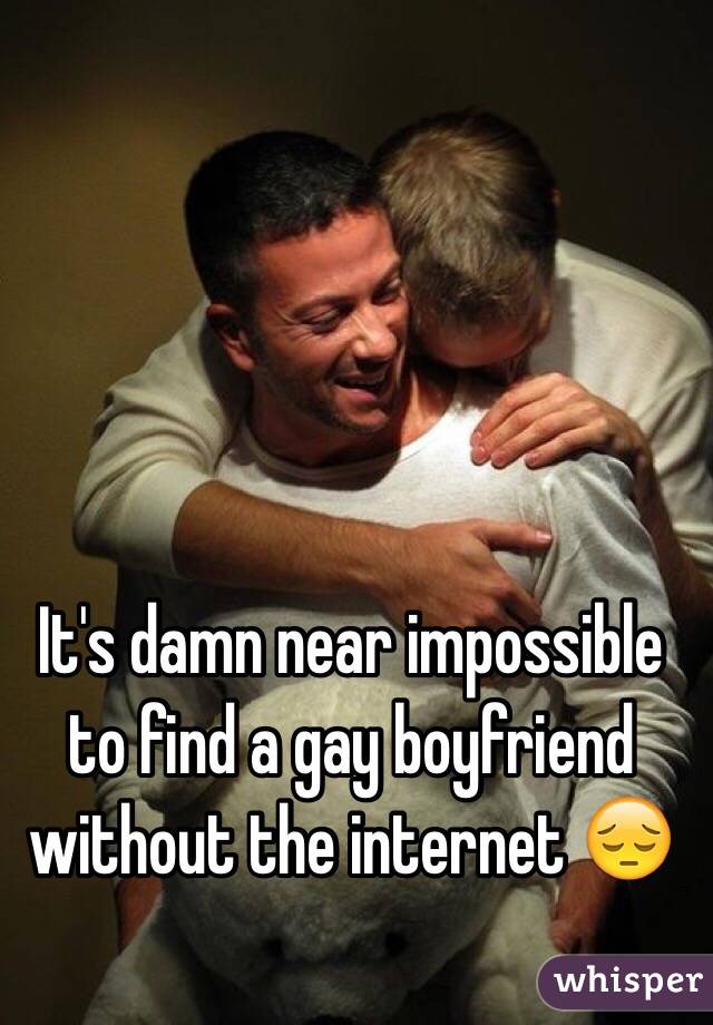 It's damn near impossible to find a gay boyfriend without the internet 😔