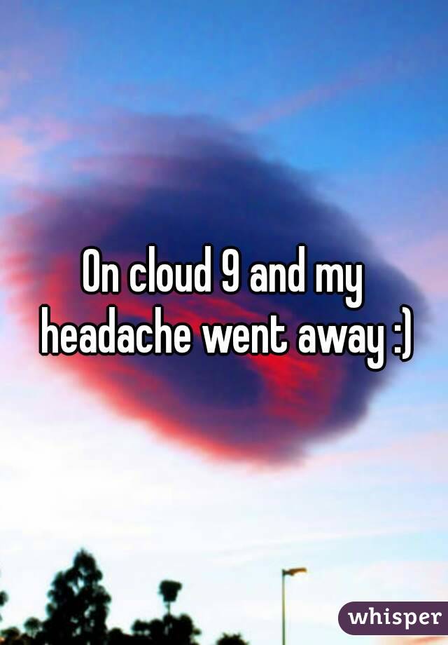 On cloud 9 and my headache went away :)