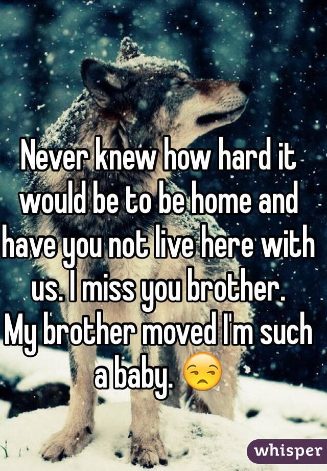Never knew how hard it would be to be home and have you not live here with us. I miss you brother. 
My brother moved I'm such a baby. 😒
