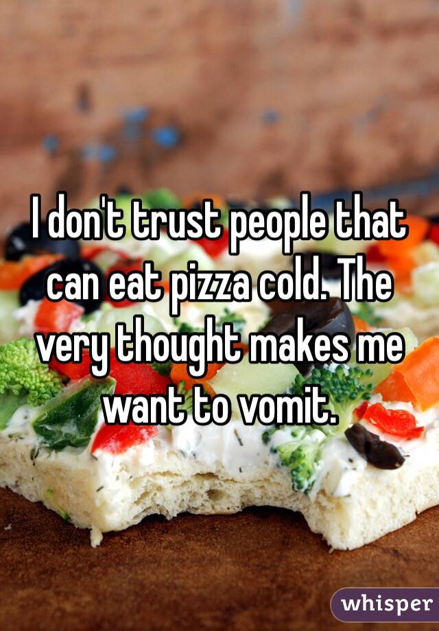 I don't trust people that can eat pizza cold. The very thought makes me want to vomit. 