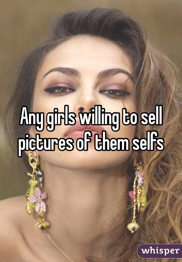 Any girls willing to sell pictures of them selfs