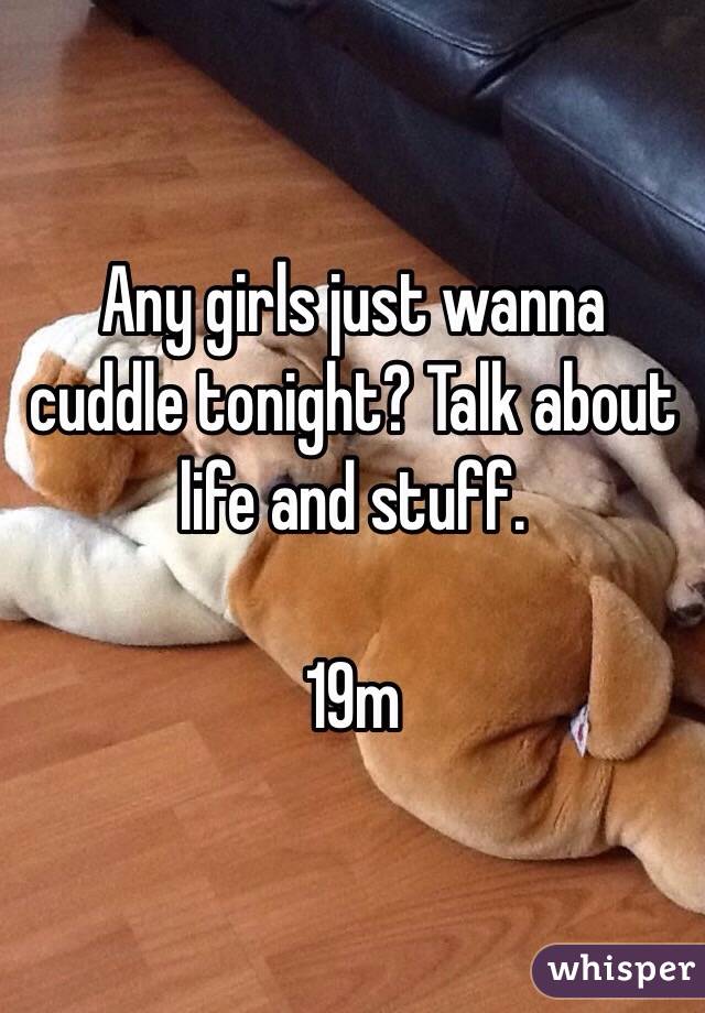 Any girls just wanna cuddle tonight? Talk about life and stuff.

19m