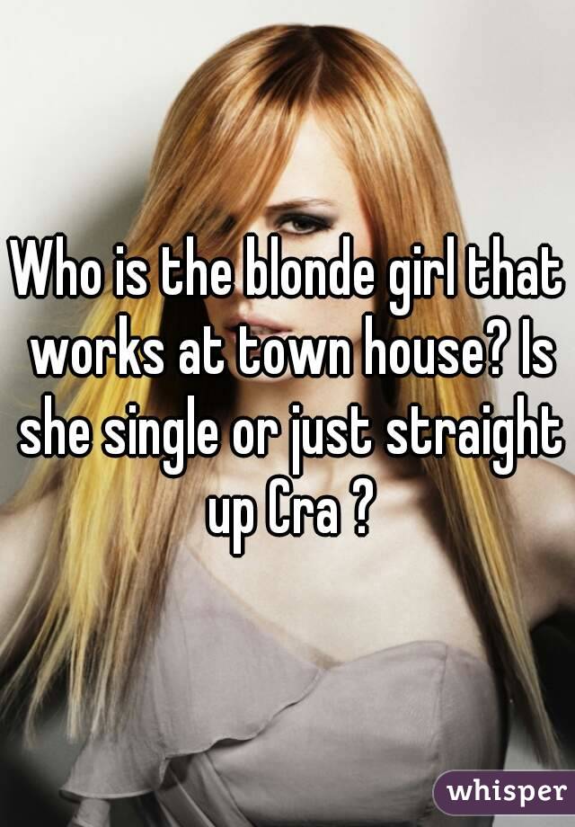 Who is the blonde girl that works at town house? Is she single or just straight up Cra ?
