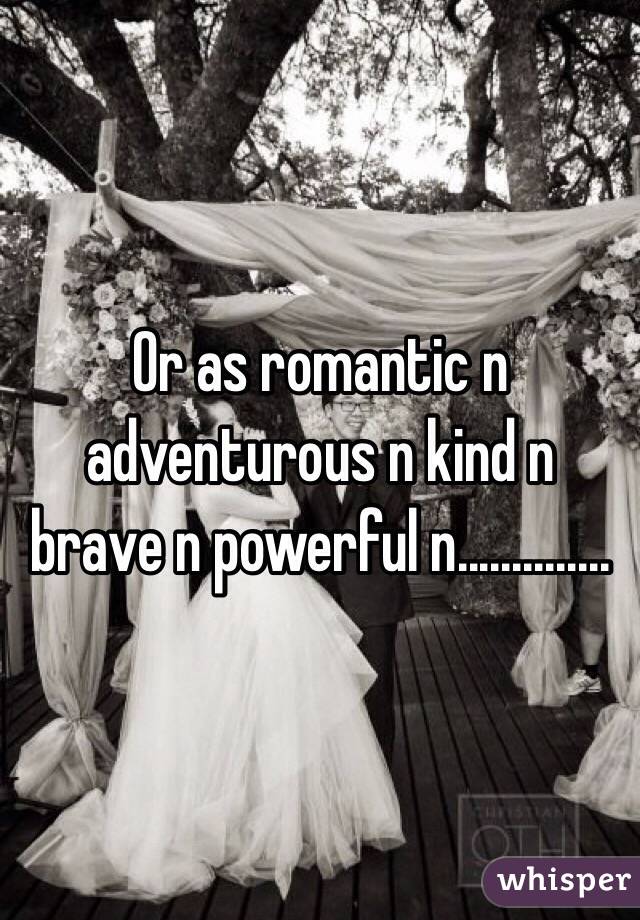 Or as romantic n adventurous n kind n brave n powerful n..............