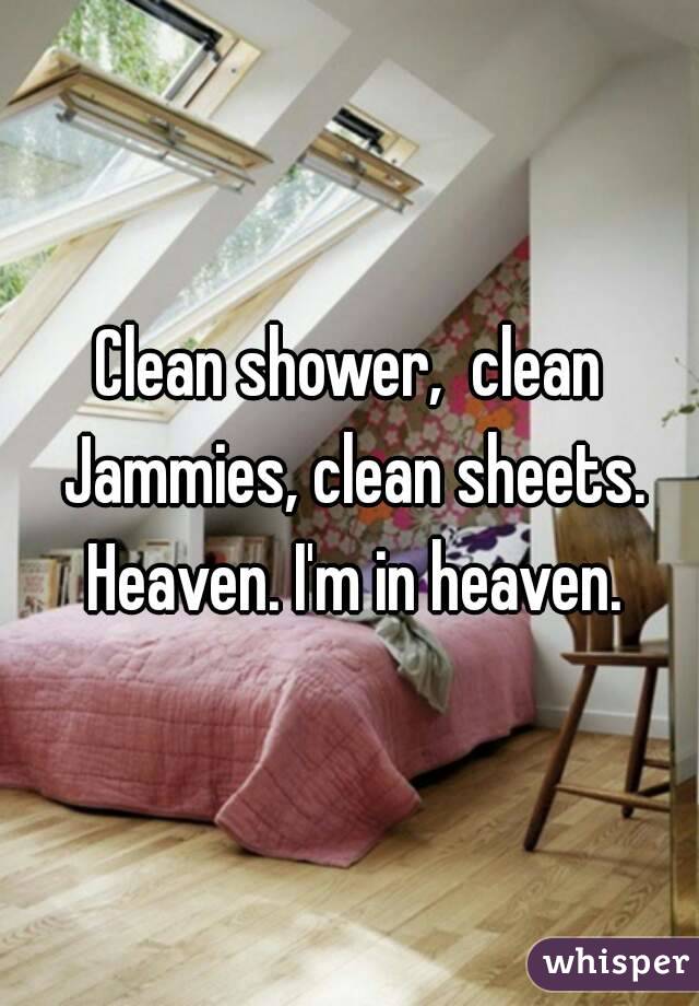 Clean shower,  clean Jammies, clean sheets. Heaven. I'm in heaven.