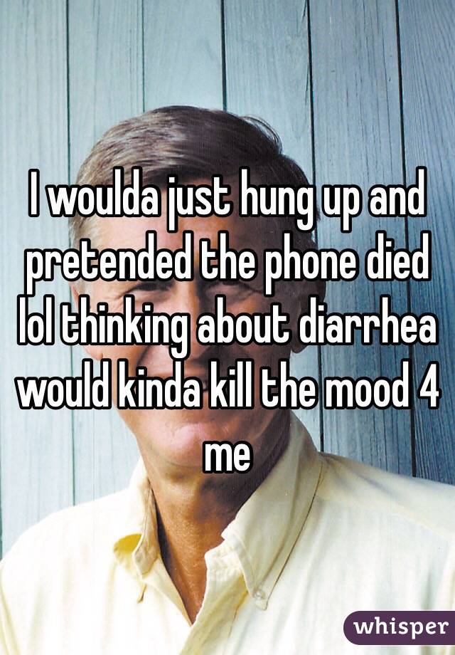 I woulda just hung up and pretended the phone died lol thinking about diarrhea would kinda kill the mood 4 me