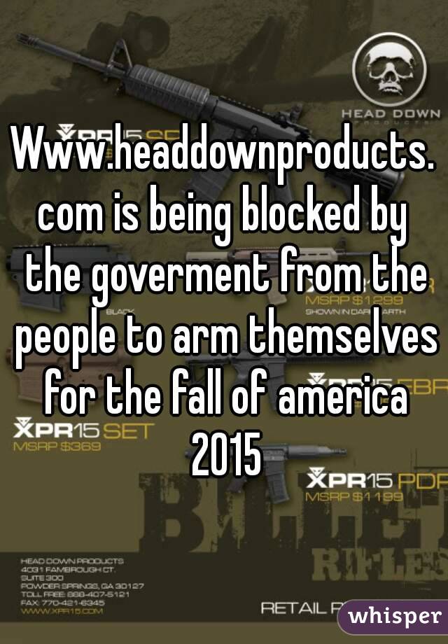 Www.headdownproducts.com is being blocked by the goverment from the people to arm themselves for the fall of america 2015