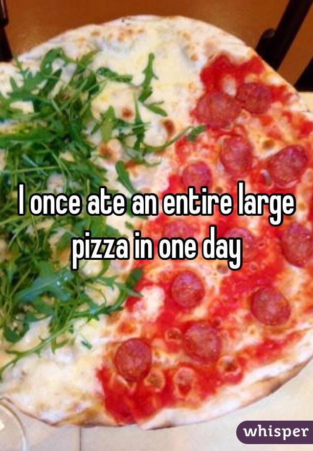 I once ate an entire large pizza in one day 