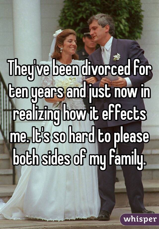 They've been divorced for ten years and just now in realizing how it effects me. It's so hard to please both sides of my family. 
