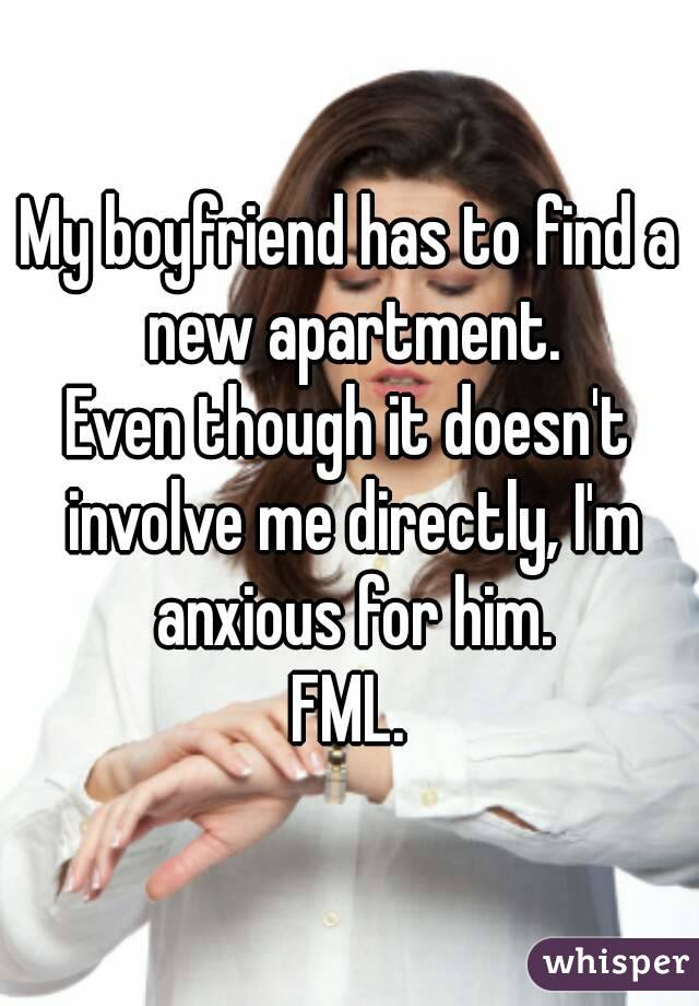 My boyfriend has to find a new apartment.
Even though it doesn't involve me directly, I'm anxious for him.
FML.