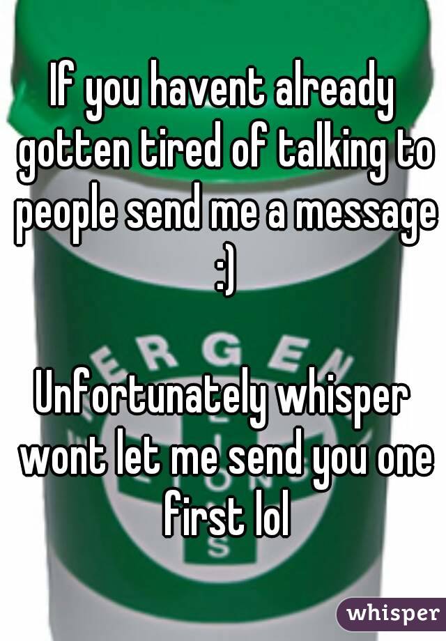 If you havent already gotten tired of talking to people send me a message :)

Unfortunately whisper wont let me send you one first lol