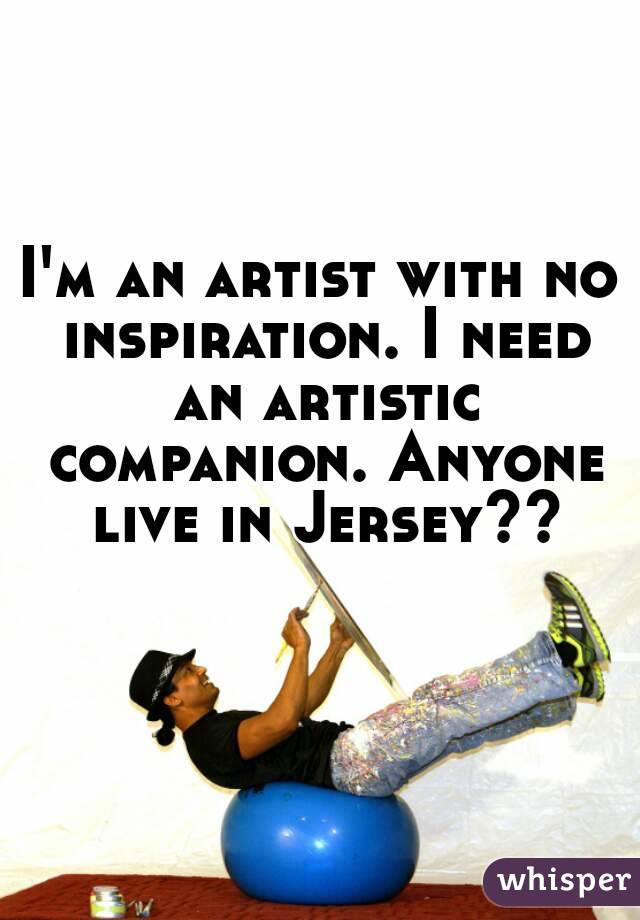 I'm an artist with no inspiration. I need an artistic companion. Anyone live in Jersey??