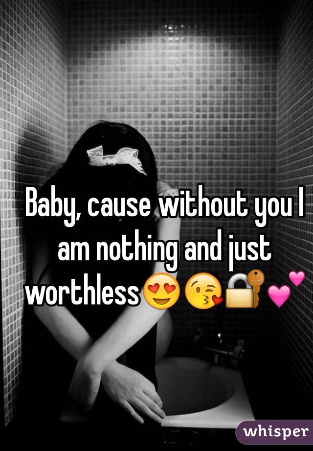 Baby, cause without you I am nothing and just worthless😍😘🔐💕