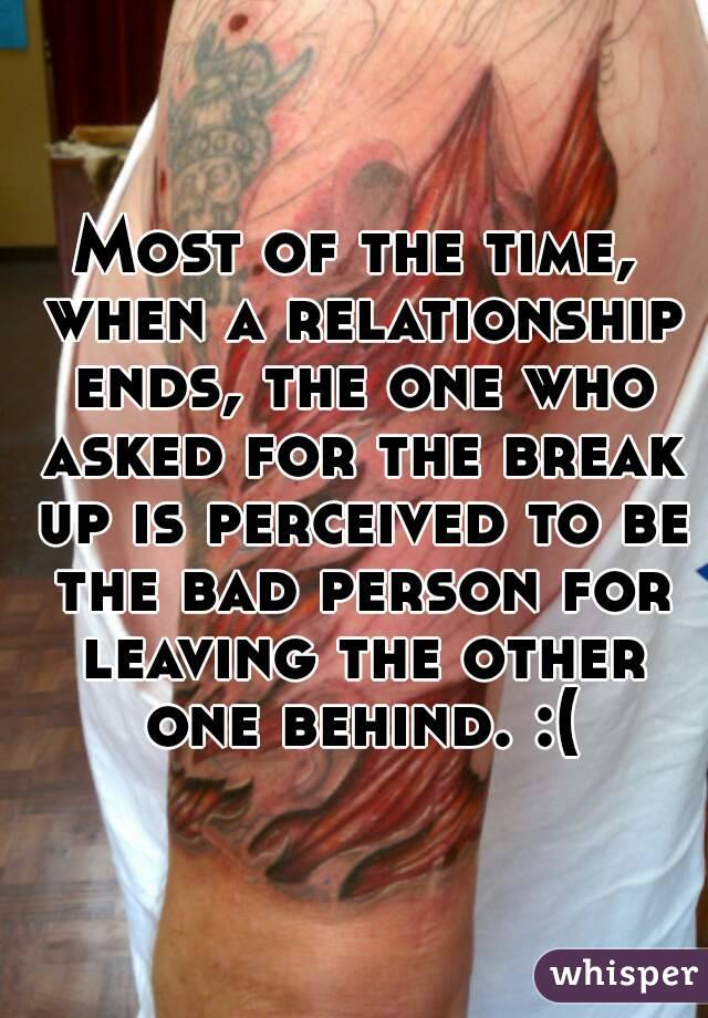 Most of the time, when a relationship ends, the one who asked for the break up is perceived to be the bad person for leaving the other one behind. :(
