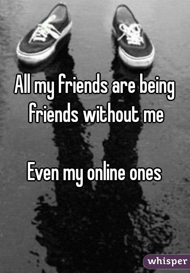 All my friends are being friends without me

Even my online ones