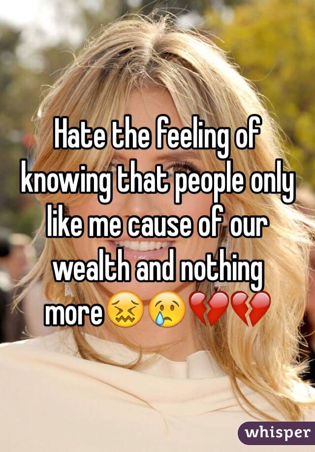 Hate the feeling of knowing that people only like me cause of our wealth and nothing more😖😢💔💔
