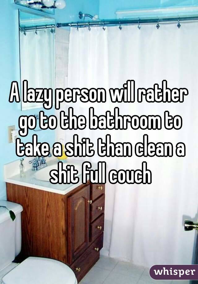 A lazy person will rather go to the bathroom to take a shit than clean a shit full couch